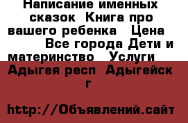 Написание именных сказок! Книга про вашего ребенка › Цена ­ 2 000 - Все города Дети и материнство » Услуги   . Адыгея респ.,Адыгейск г.